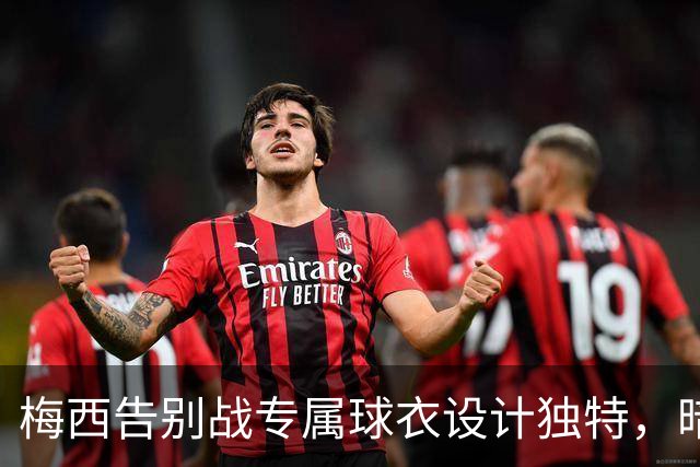 梅西告别战专属球衣设计独特，暗藏“GOAT”元素